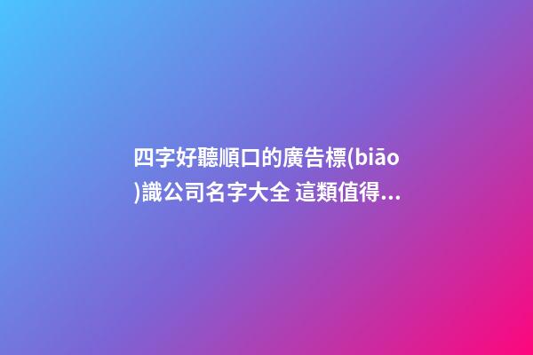四字好聽順口的廣告標(biāo)識公司名字大全 這類值得借鑒